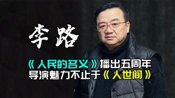 李路：《人民的名义》播出五周年，导演魅力不止于《人世间》