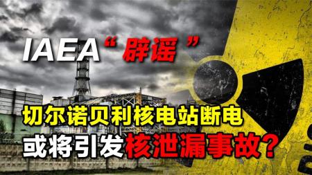 IAEA出面“辟谣”：切尔诺贝利核电站断电，或将引发核泄漏事故？