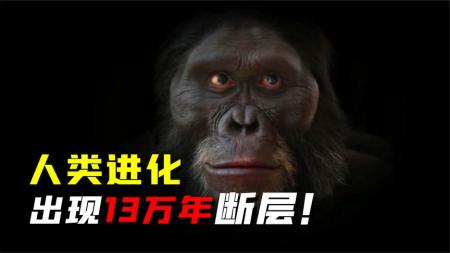 人类不属于地球？进化史上出现的13万年断层，到底是怎么回事？