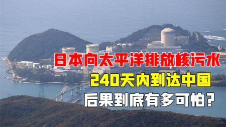 日本向太平洋排放核污水，240天内到达中国，后果到底有多可怕？