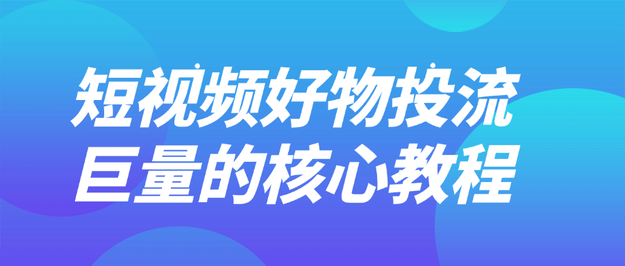 短视频好物投流巨量的核心教程【吾爱】