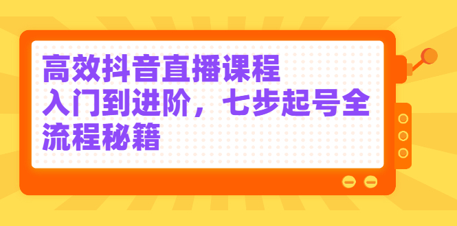 [给力项目]（2404期）高效抖音直播课程，入门到进阶，七步起号全流程秘籍